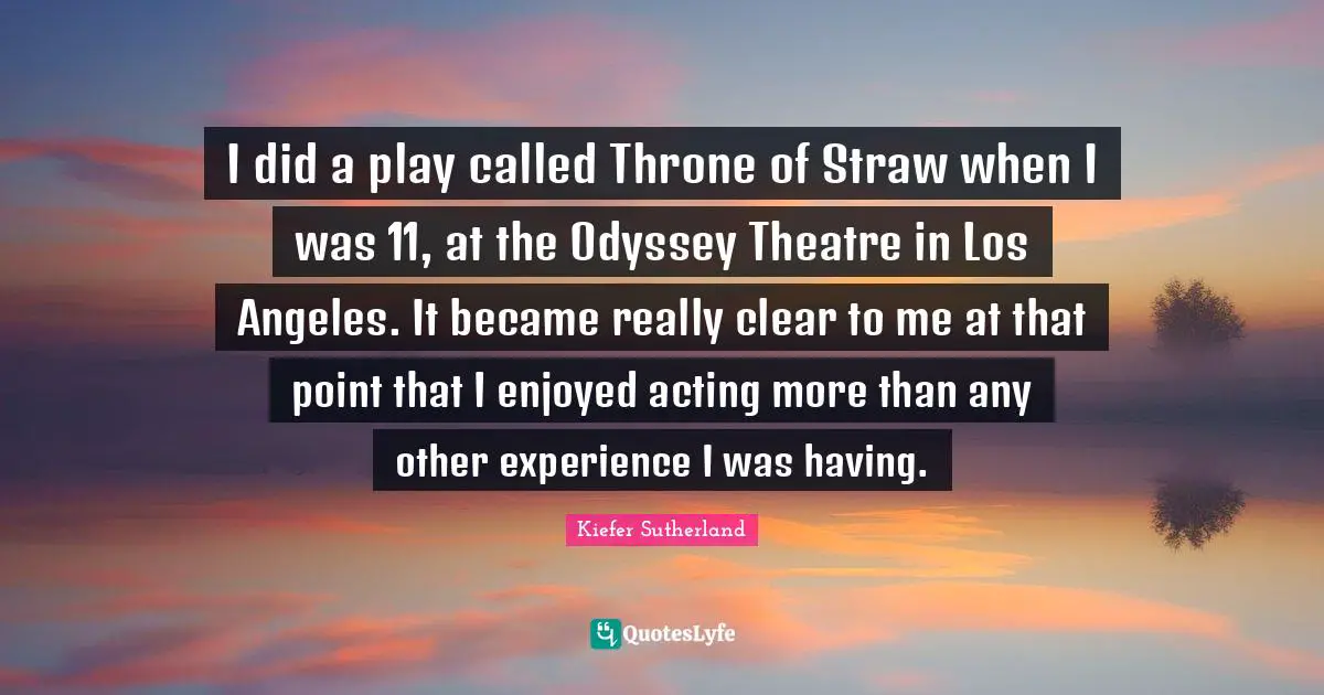 I did a play called Throne of Straw when I was 11, at the Odyssey Theatre in Los Angeles. It became really clear to me at that point that I enjoyed acting more than any other experience I was having.