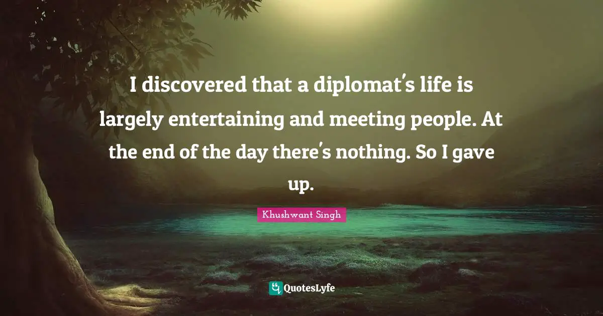 I discovered that a diplomat's life is largely entertaining and meeting people. At the end of the day there's nothing. So I gave up.