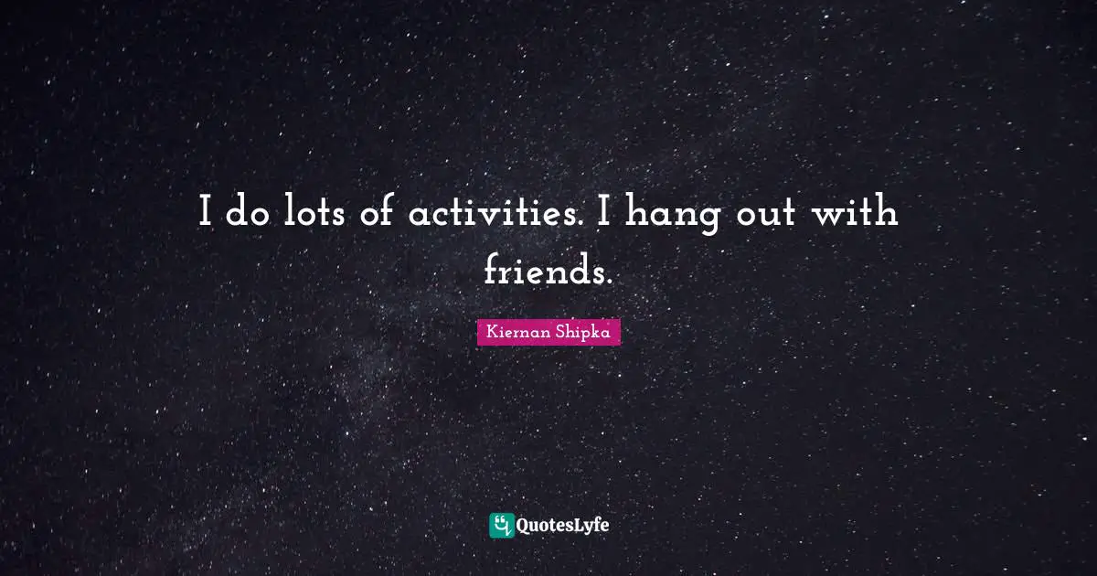 I do lots of activities. I hang out with friends.