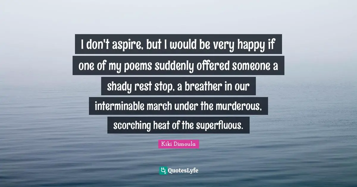 I don't aspire, but I would be very happy if one of my poems suddenly offered someone a shady rest stop, a breather in our interminable march under the murderous, scorching heat of the superfluous.