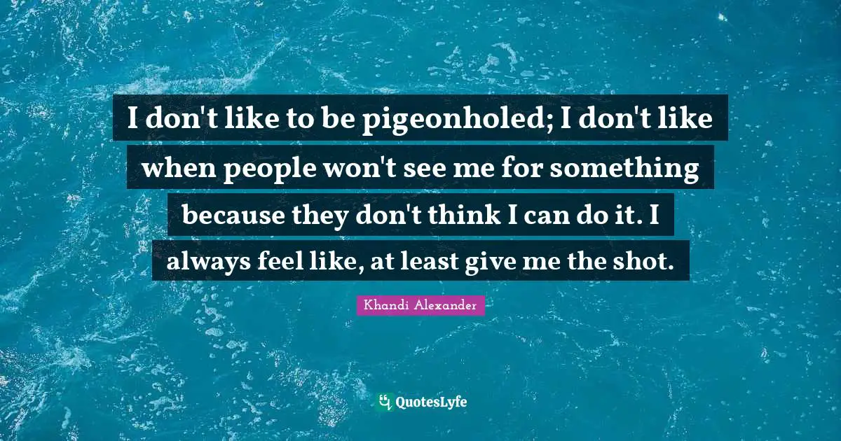 I don't like to be pigeonholed; I don't like when people won't see me for something because they don't think I can do it. I always feel like, at least give me the shot.