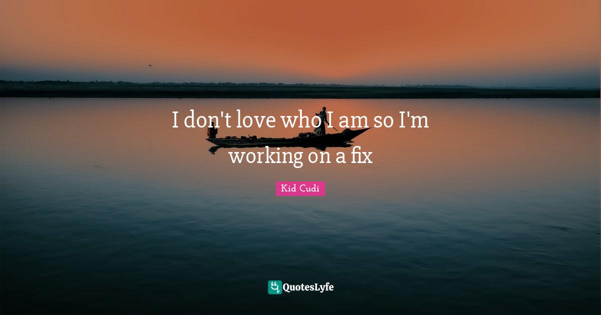 I don't love who I am so I'm working on a fix