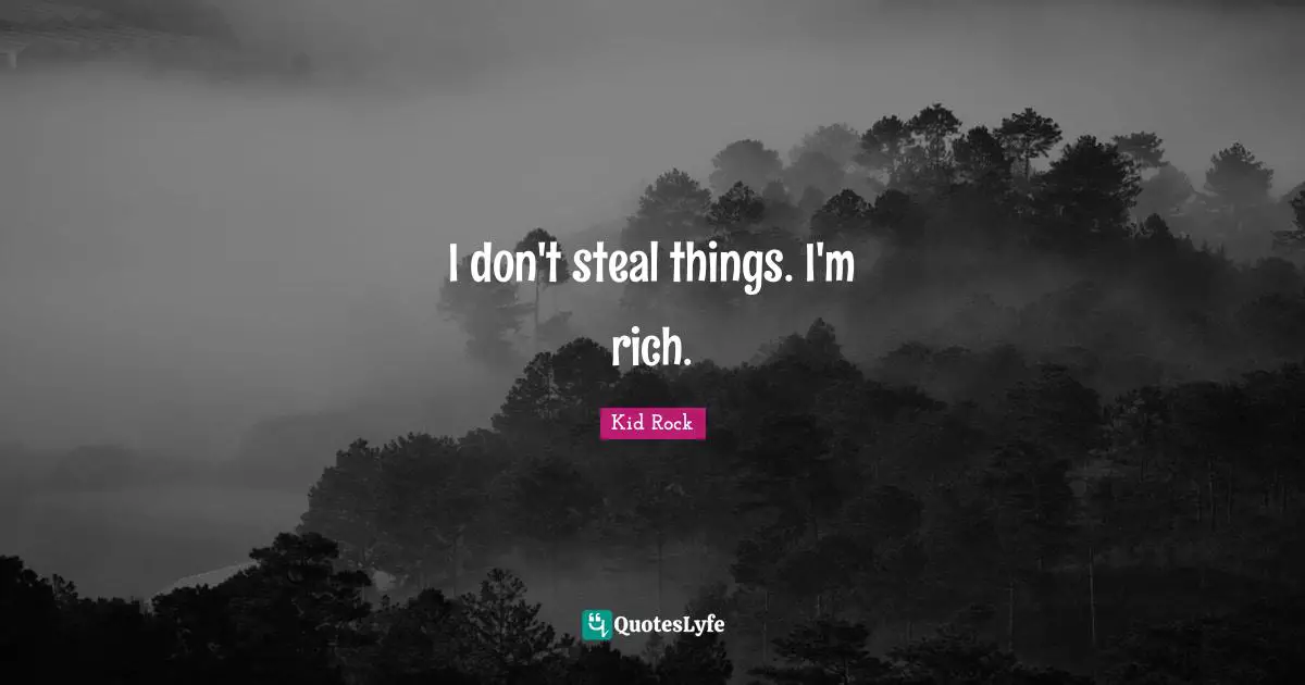 I don't steal things. I'm rich.
