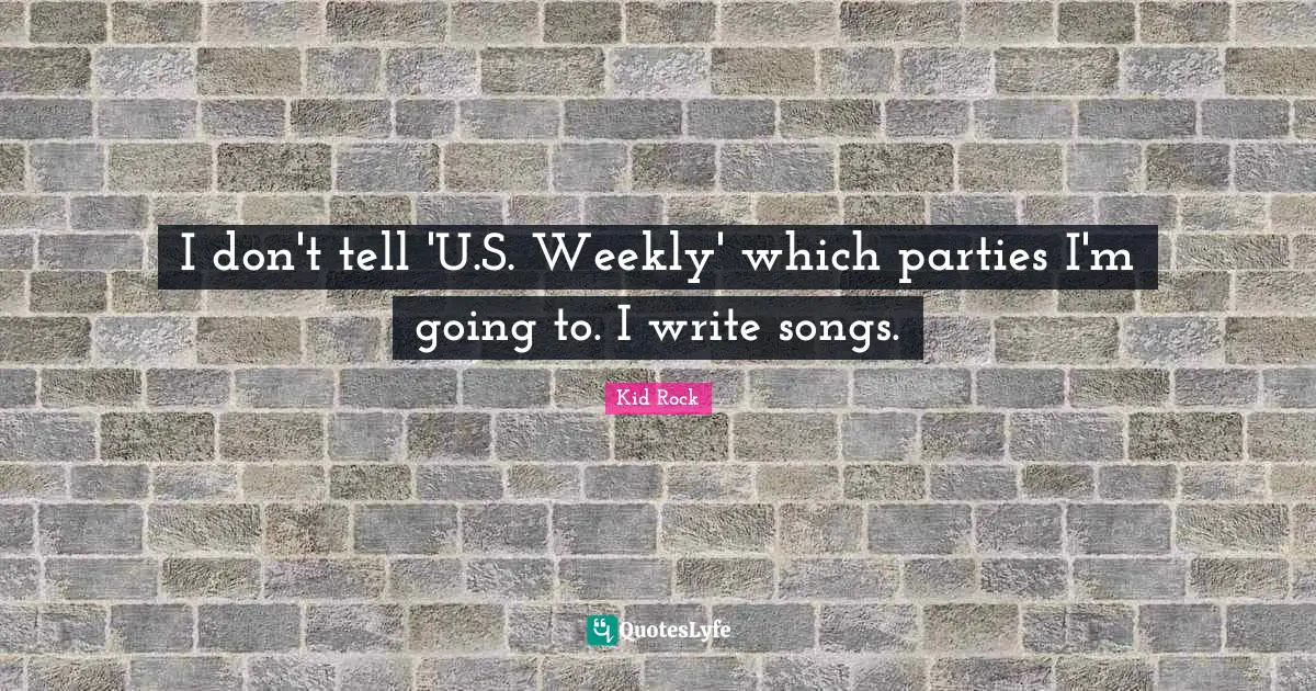 I don't tell 'U.S. Weekly' which parties I'm going to. I write songs.