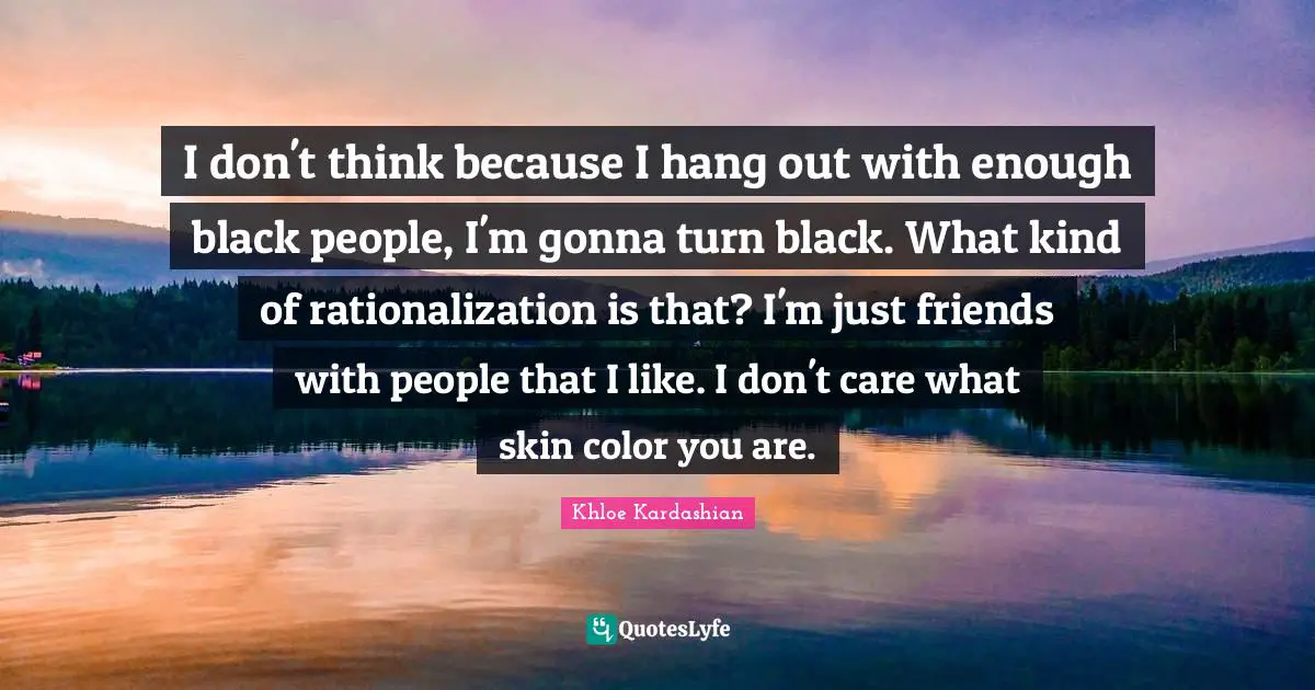 Skin Color Quotes: "I don't think because I hang out with enough black people, I'm gonna turn black. What kind of rationalization is that? I'm just friends with people that I like. I don't care what skin color you are."