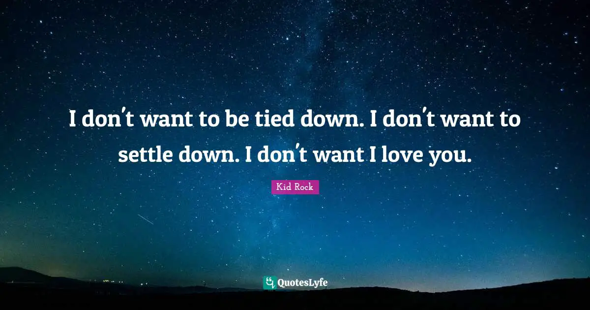 I don't want to be tied down. I don't want to settle down. I don't want I love you.