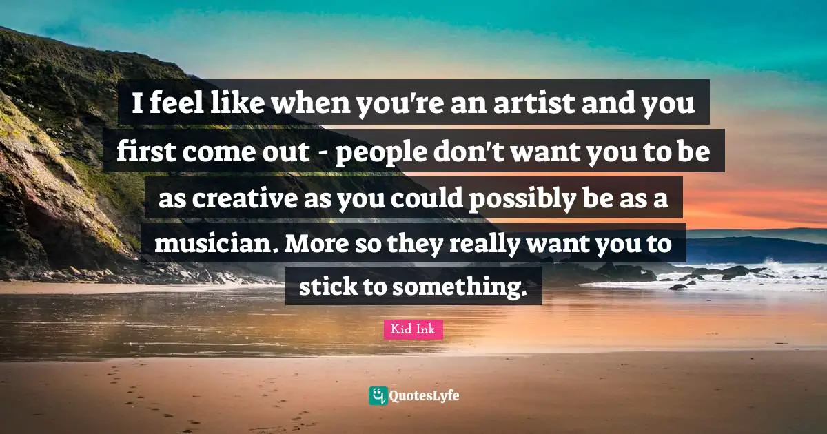 I feel like when you're an artist and you first come out - people don't want you to be as creative as you could possibly be as a musician. More so they really want you to stick to something.