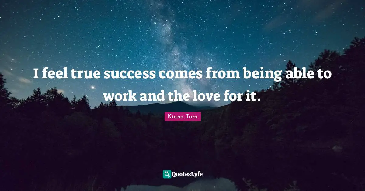 Kiana Tom Quotes: "I feel true success comes from being able to work and the love for it."