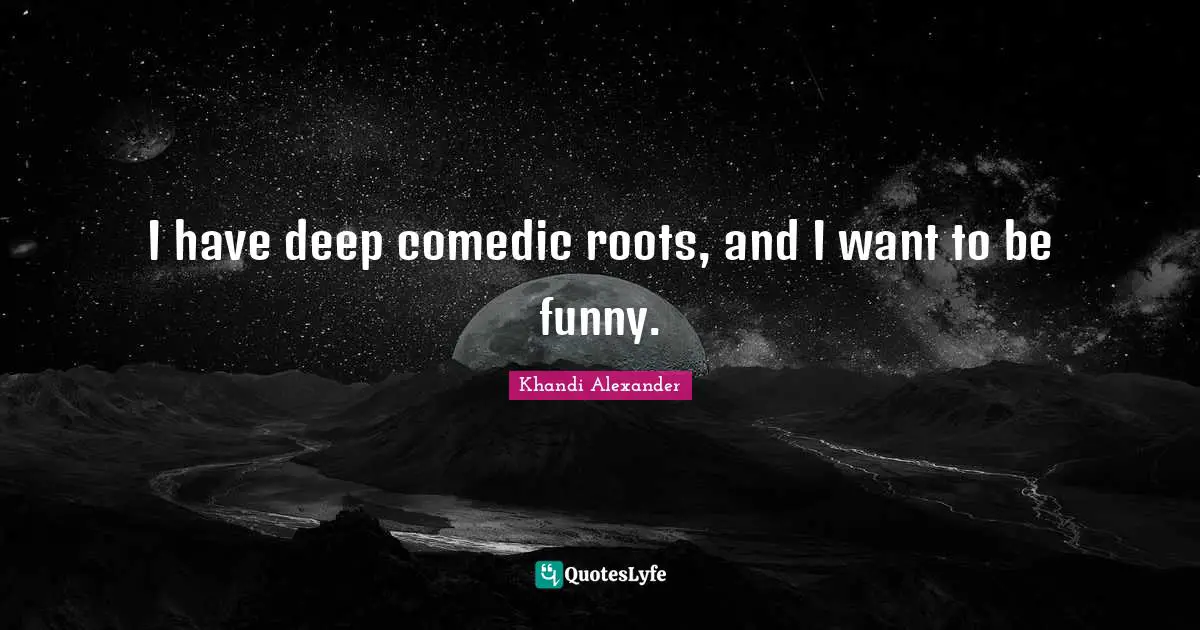 I have deep comedic roots, and I want to be funny.