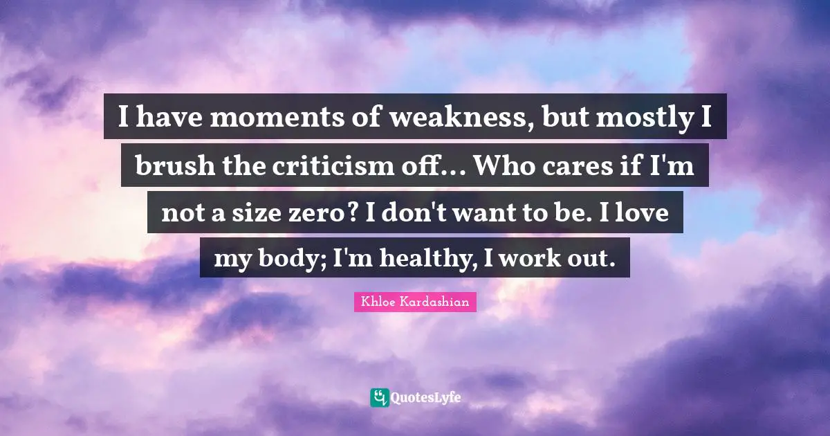 I have moments of weakness, but mostly I brush the criticism off... Who cares if I'm not a size zero? I don't want to be. I love my body; I'm healthy, I work out.