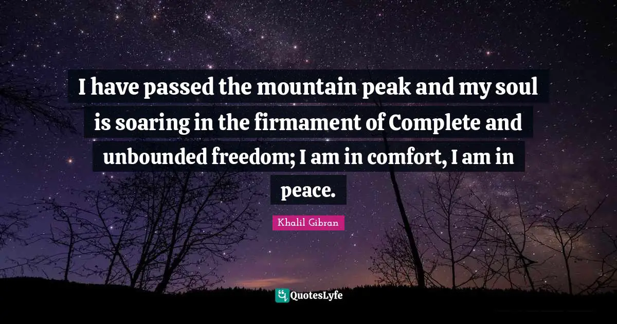 I have passed the mountain peak and my soul is soaring in the firmament of Complete and unbounded freedom; I am in comfort, I am in peace.