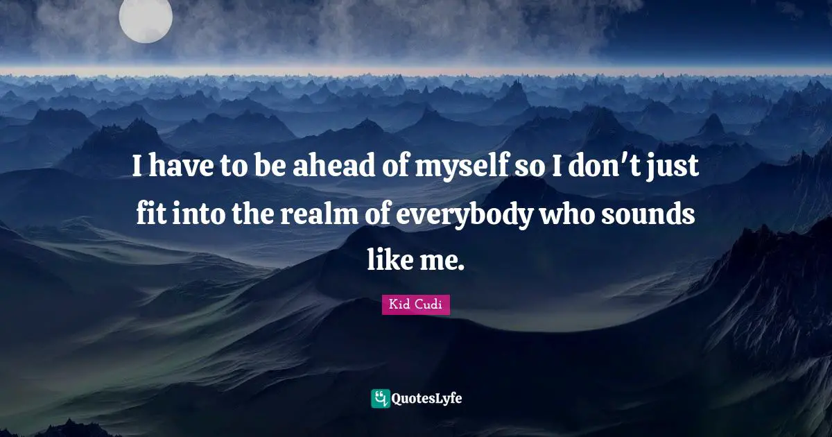 I have to be ahead of myself so I don't just fit into the realm of everybody who sounds like me.