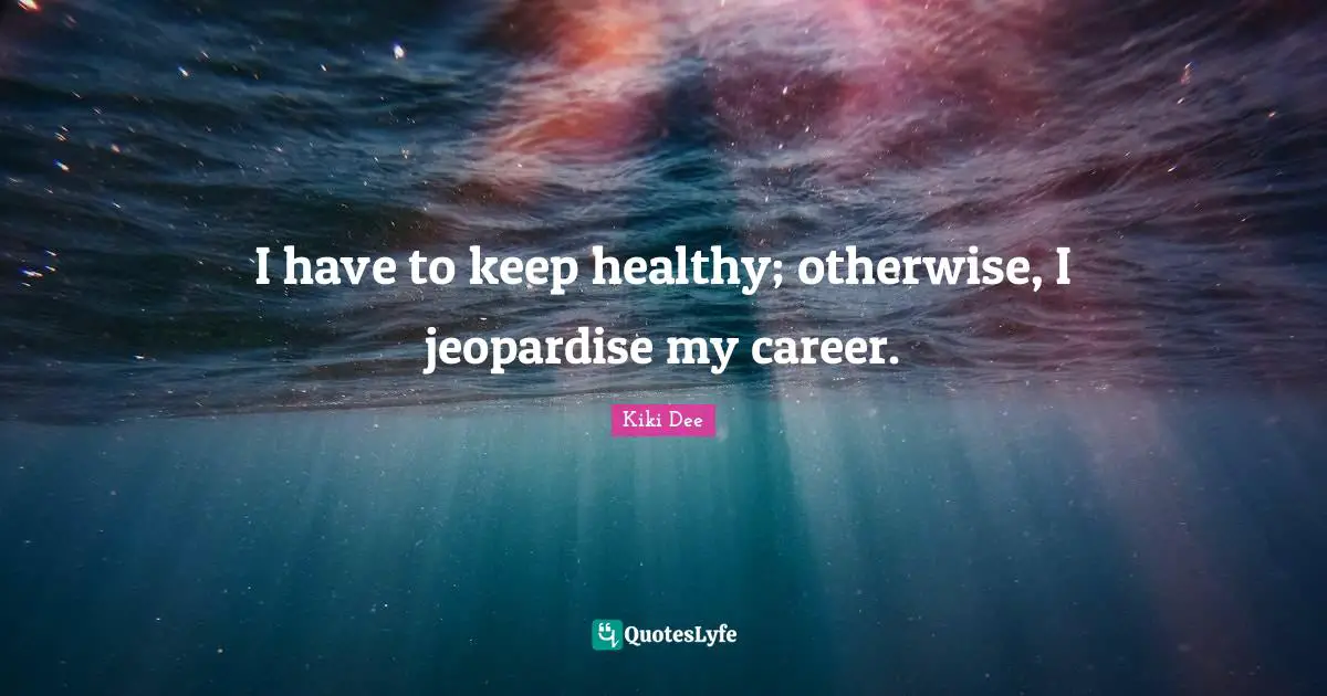 I have to keep healthy; otherwise, I jeopardise my career.