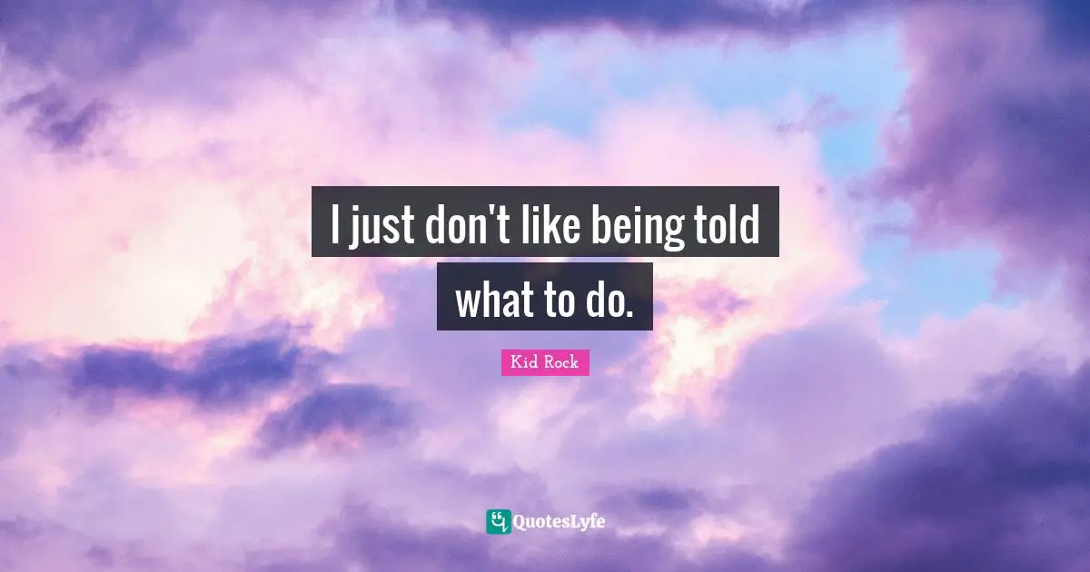 I just don't like being told what to do.