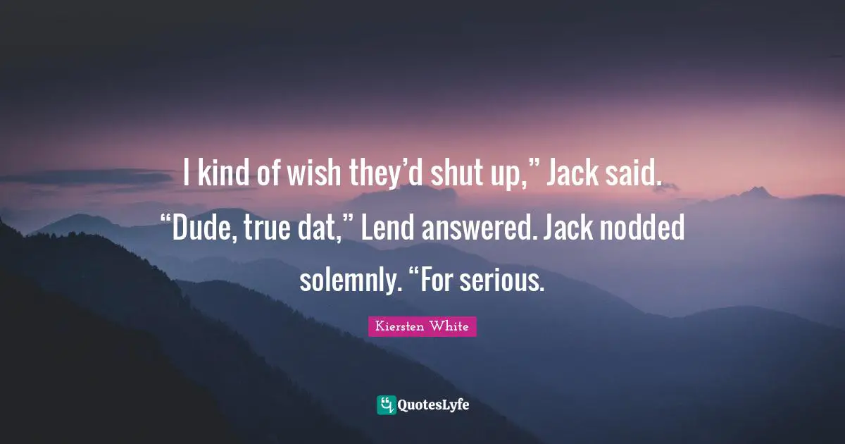 I kind of wish they’d shut up,” Jack said. “Dude, true dat,” Lend answered. Jack nodded solemnly. “For serious.