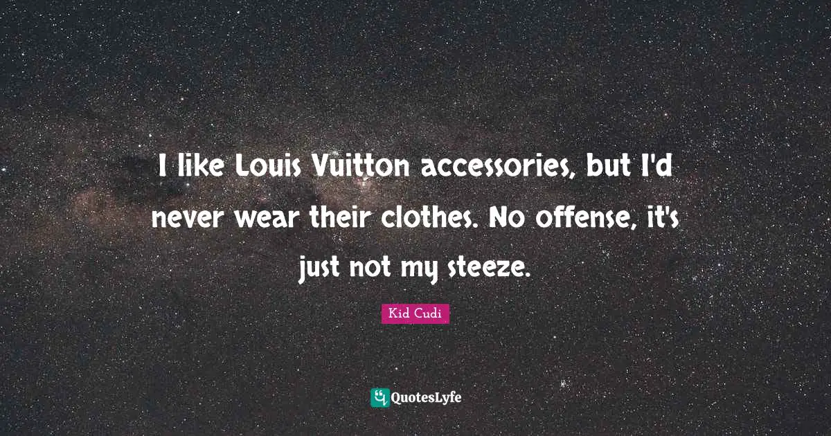 I like Louis Vuitton accessories, but I'd never wear their clothes. No offense, it's just not my steeze.