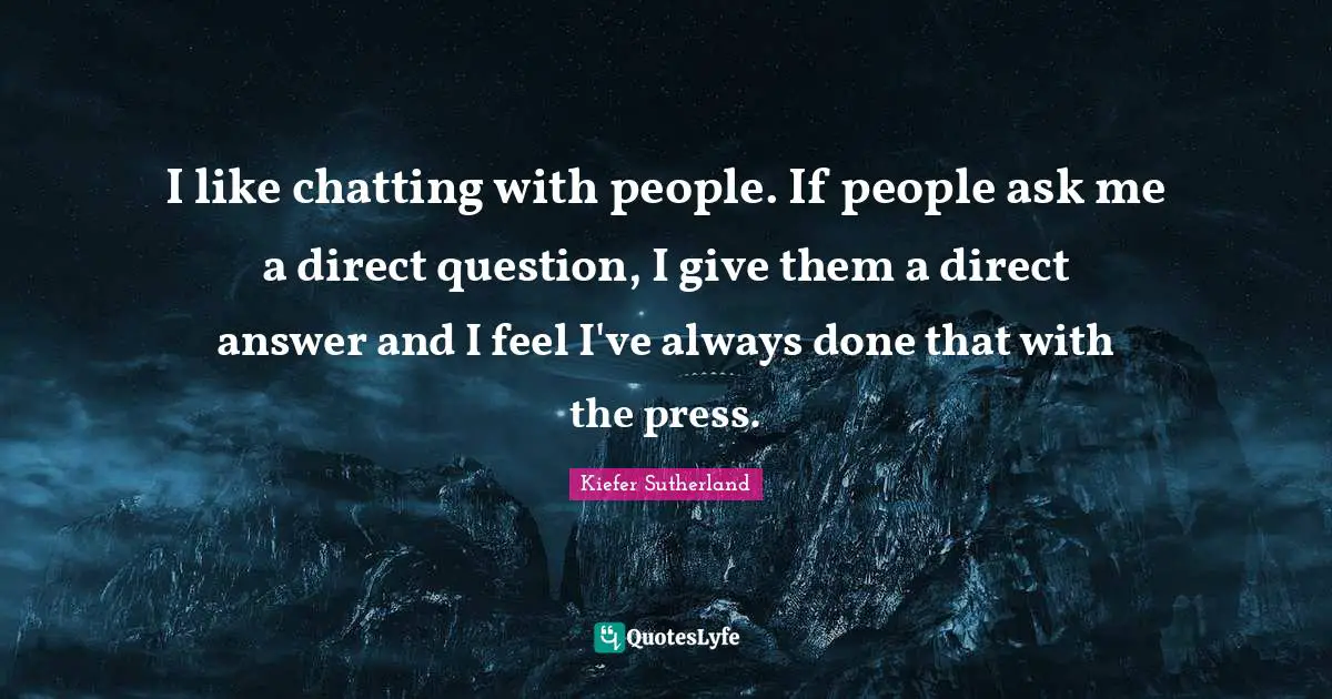 Direct Quotes: "I like chatting with people. If people ask me a direct question, I give them a direct answer and I feel I've always done that with the press."