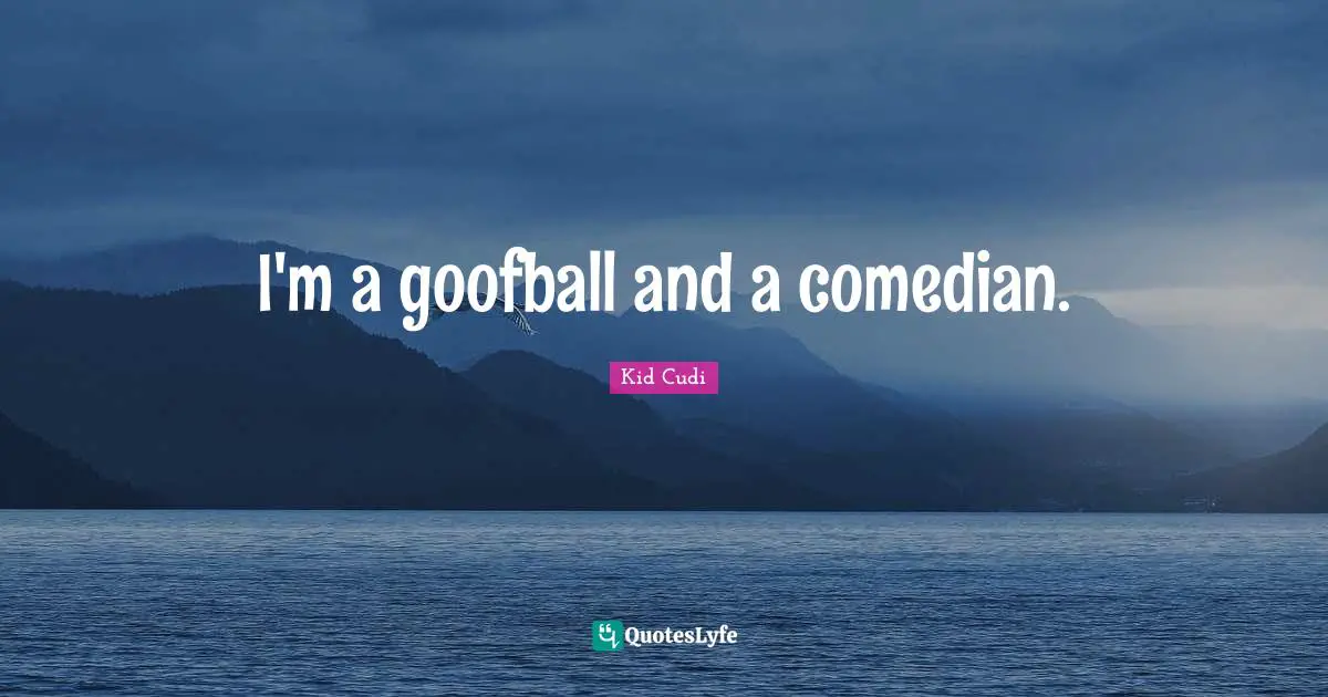 I'm a goofball and a comedian.