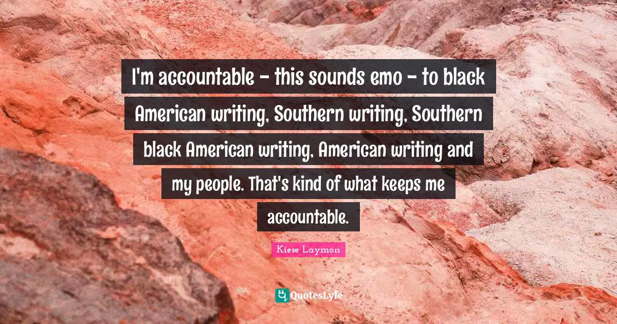 I'm accountable - this sounds emo - to black American writing, Southern writing, Southern black American writing, American writing and my people. That's kind of what keeps me accountable.