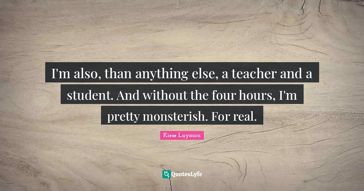 I'm also, than anything else, a teacher and a student. And without the four hours, I'm pretty monsterish. For real.