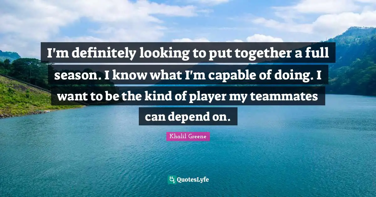 I'm definitely looking to put together a full season. I know what I'm capable of doing. I want to be the kind of player my teammates can depend on.