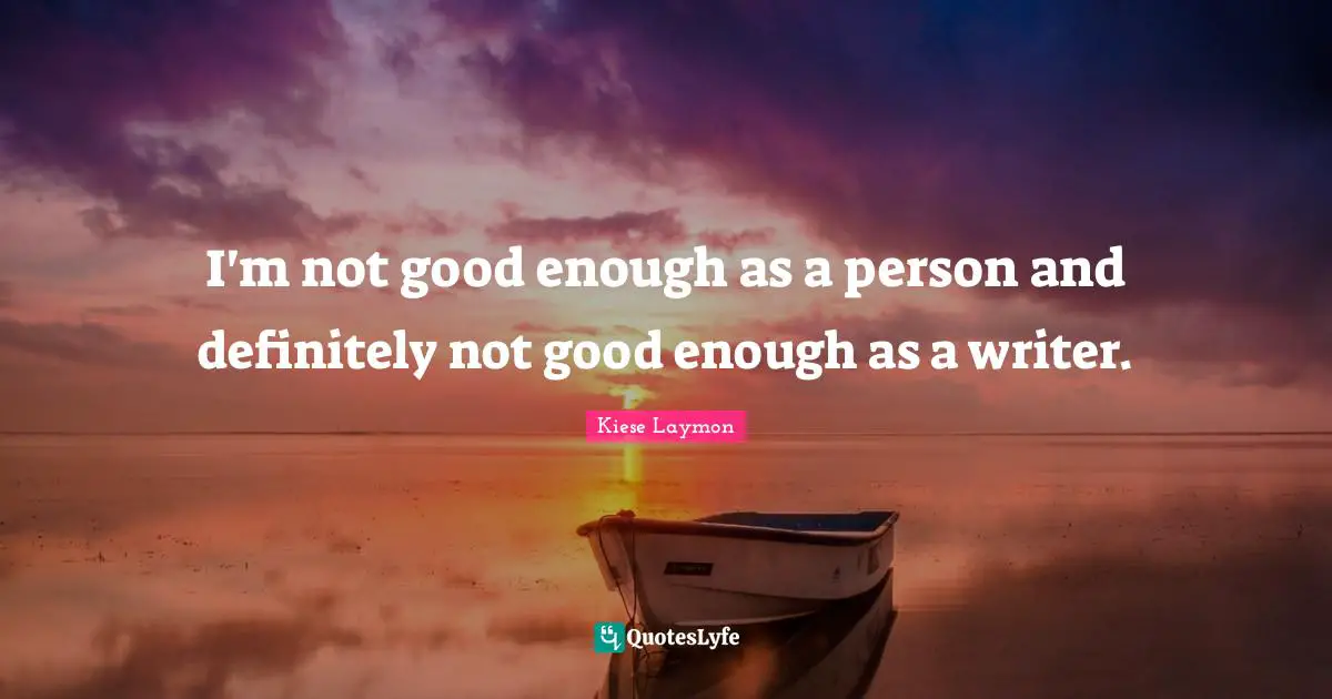 I'm not good enough as a person and definitely not good enough as a writer.