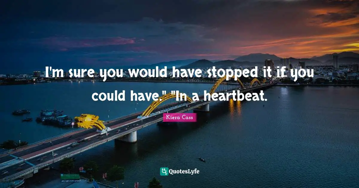 I'm sure you would have stopped it if you could have." "In a heartbeat.