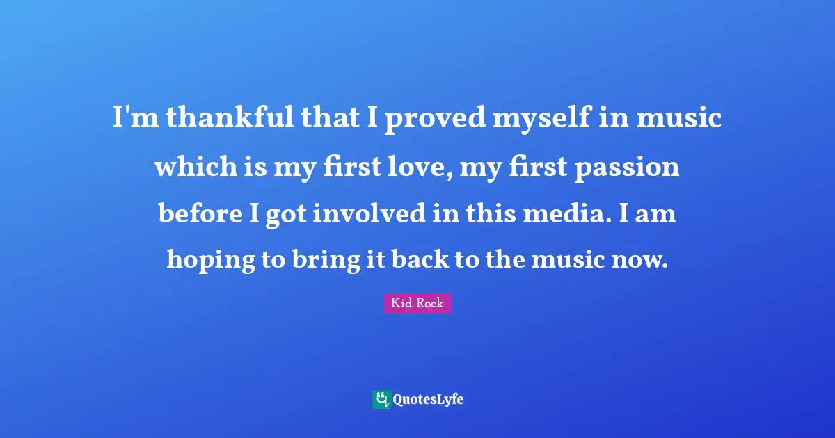 I'm thankful that I proved myself in music which is my first love, my first passion before I got involved in this media. I am hoping to bring it back to the music now.