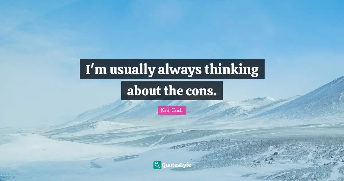 I'm usually always thinking about the cons.