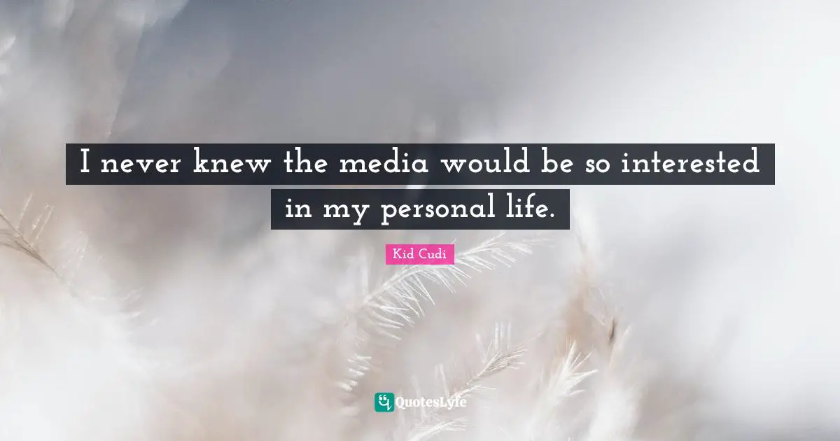 I never knew the media would be so interested in my personal life.