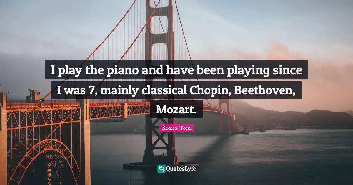 Kiana Tom Quotes: "I play the piano and have been playing since I was 7, mainly classical Chopin, Beethoven, Mozart."
