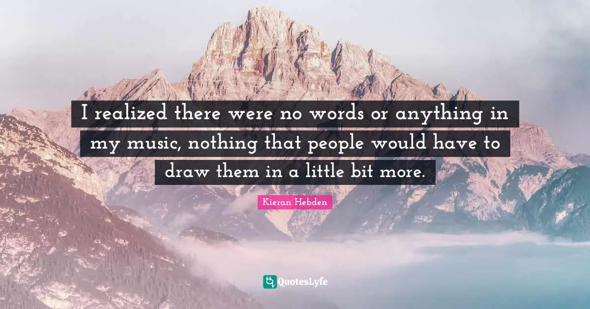 I realized there were no words or anything in my music, nothing that people would have to draw them in a little bit more.