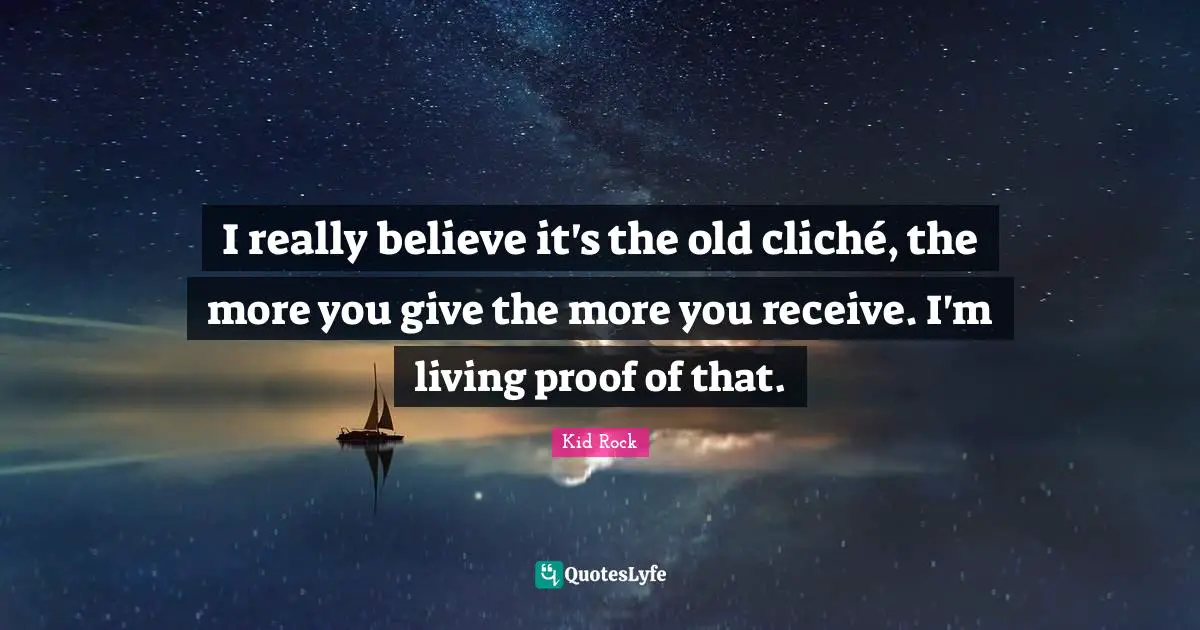I really believe it's the old cliché, the more you give the more you receive. I'm living proof of that.