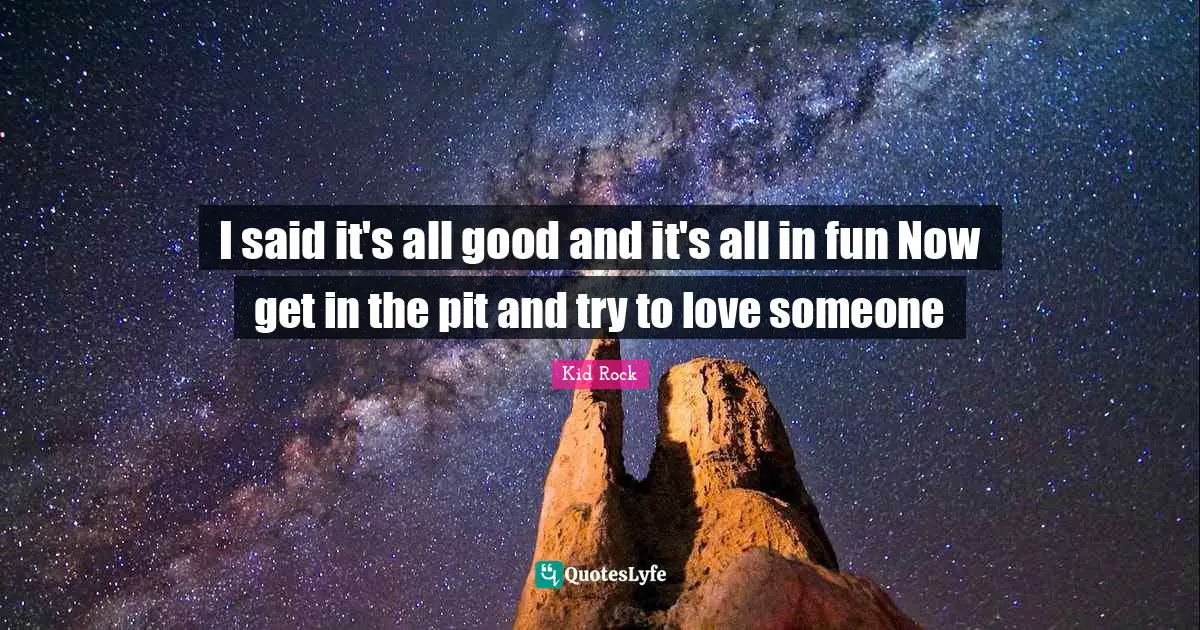 I said it's all good and it's all in fun Now get in the pit and try to love someone