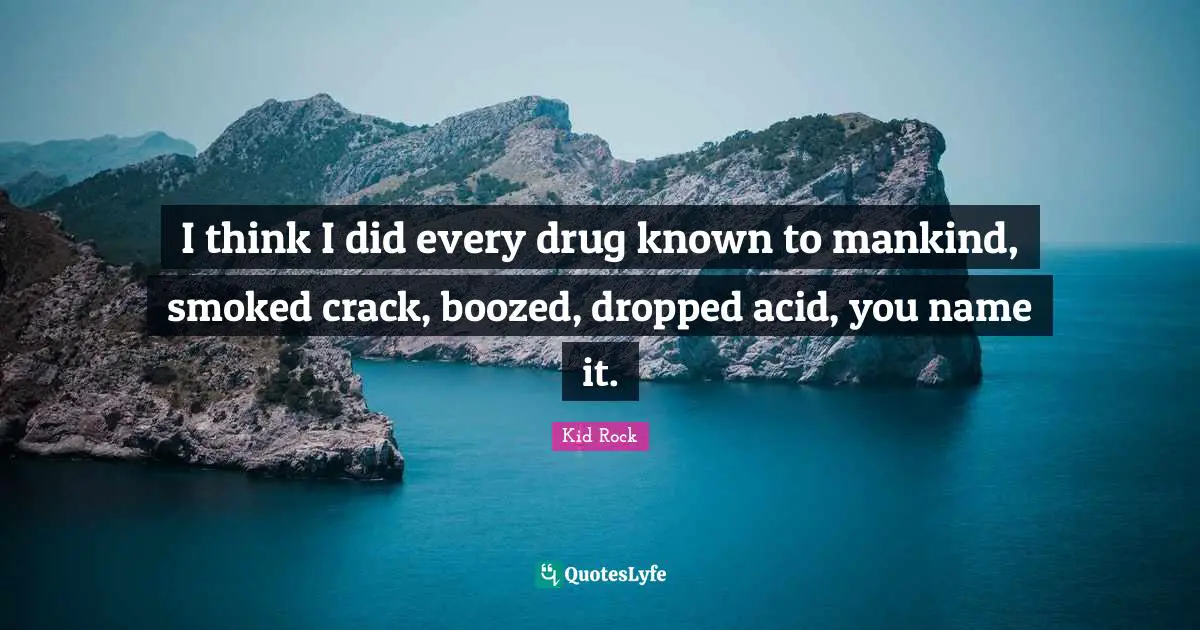 I think I did every drug known to mankind, smoked crack, boozed, dropped acid, you name it.