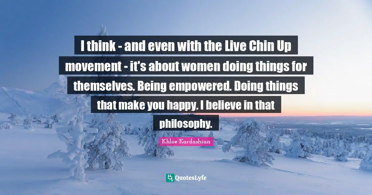 I think - and even with the Live Chin Up movement - it's about women doing things for themselves. Being empowered. Doing things that make you happy. I believe in that philosophy.