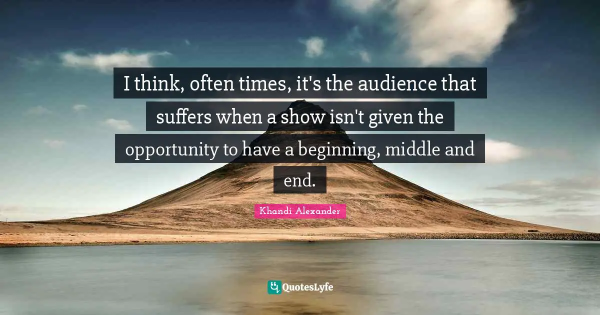 I think, often times, it's the audience that suffers when a show isn't given the opportunity to have a beginning, middle and end.