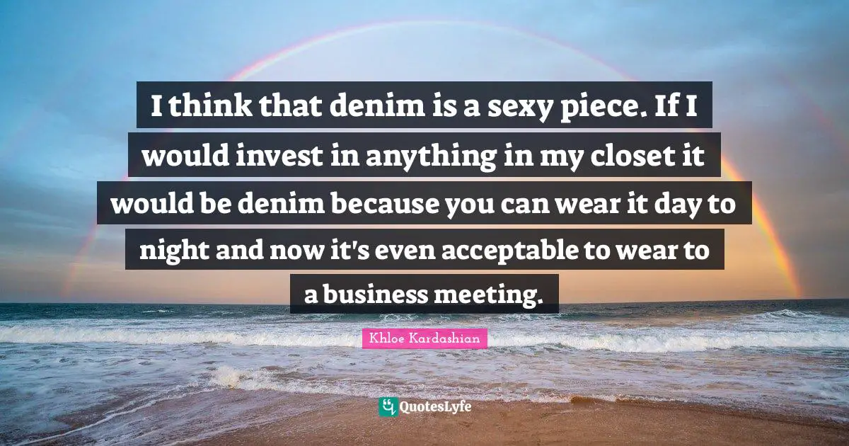 I think that denim is a sexy piece. If I would invest in anything in my closet it would be denim because you can wear it day to night and now it's even acceptable to wear to a business meeting.