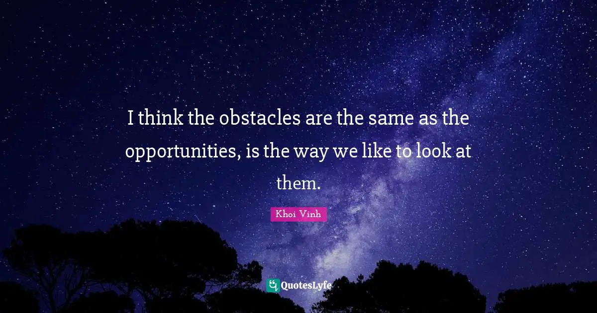 I think the obstacles are the same as the opportunities, is the way we like to look at them.