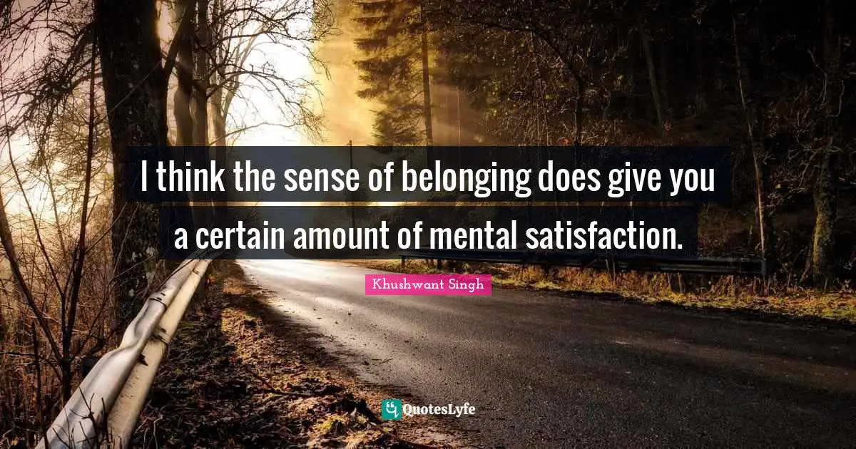 I think the sense of belonging does give you a certain amount of mental satisfaction.