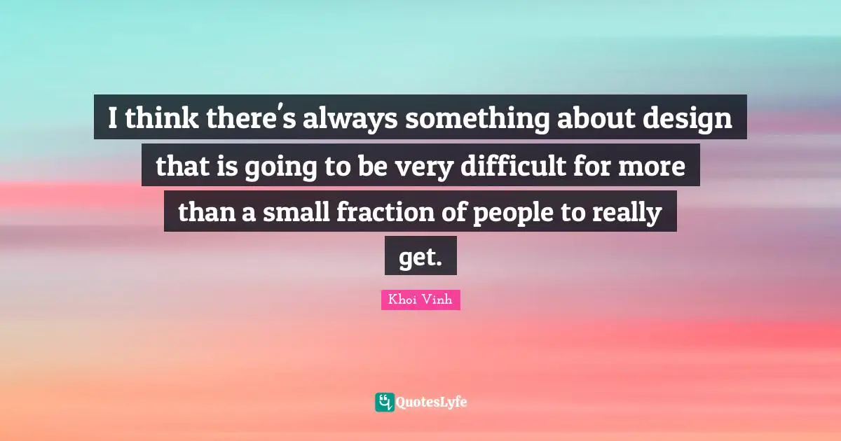 I think there's always something about design that is going to be very difficult for more than a small fraction of people to really get.
