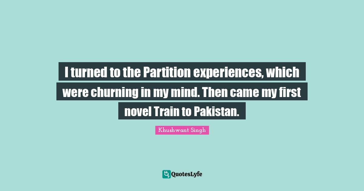 I turned to the Partition experiences, which were churning in my mind. Then came my first novel Train to Pakistan.