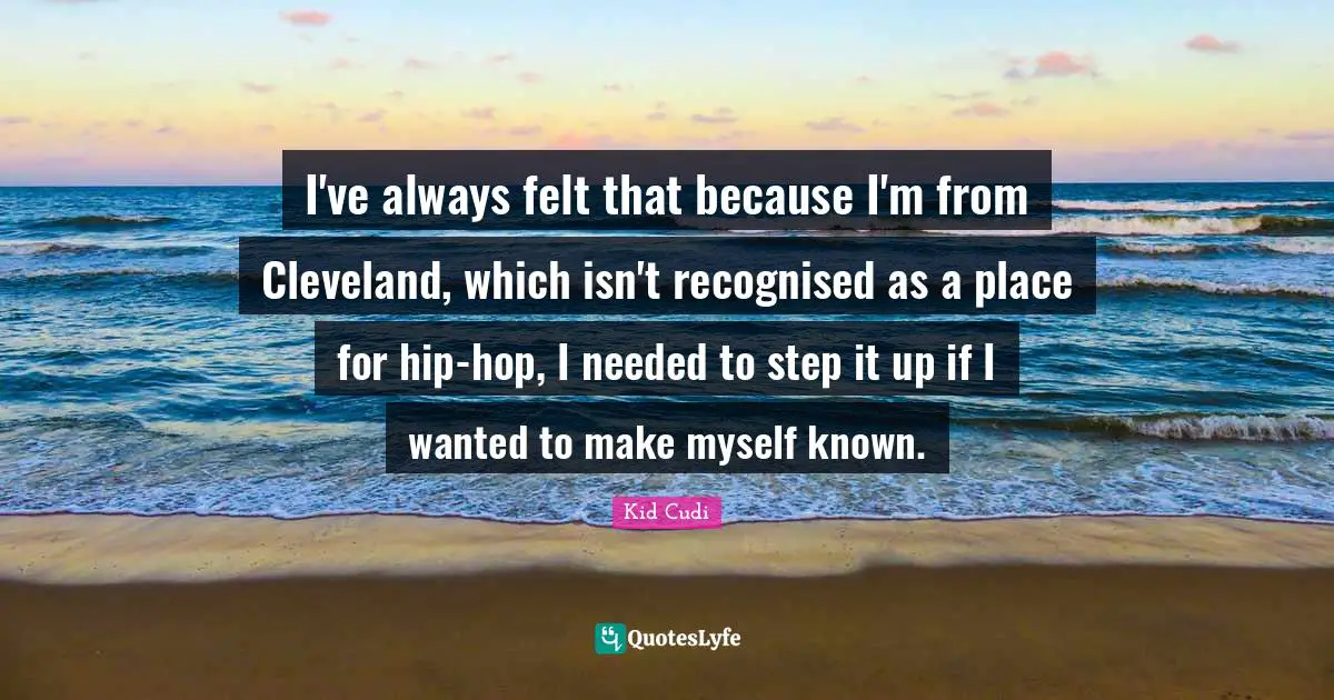 I've always felt that because I'm from Cleveland, which isn't recognised as a place for hip-hop, I needed to step it up if I wanted to make myself known.