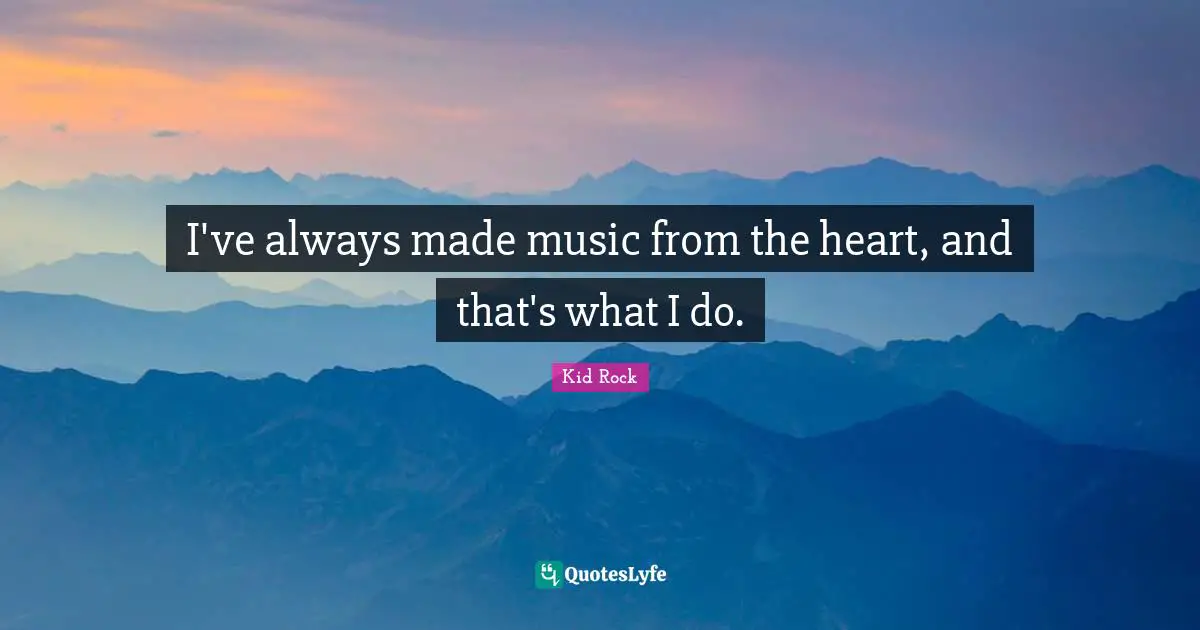I've always made music from the heart, and that's what I do.