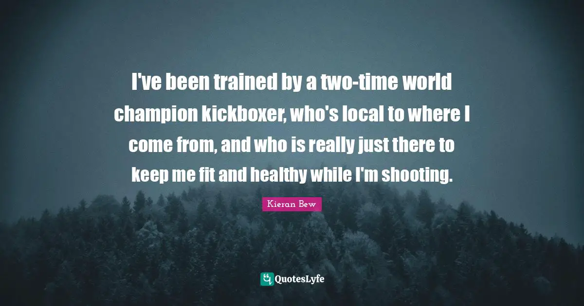 I've been trained by a two-time world champion kickboxer, who's local to where I come from, and who is really just there to keep me fit and healthy while I'm shooting.