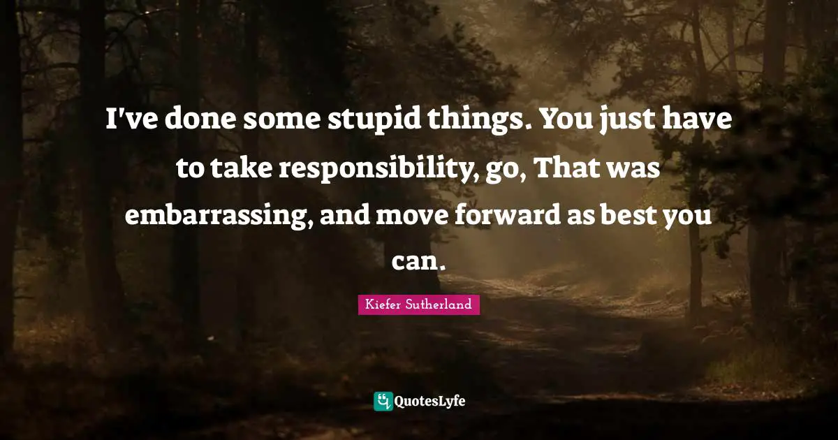 I've done some stupid things. You just have to take responsibility, go, That was embarrassing, and move forward as best you can.