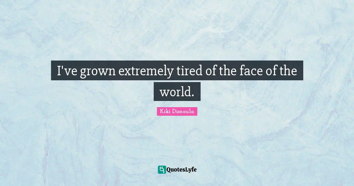 I've grown extremely tired of the face of the world.