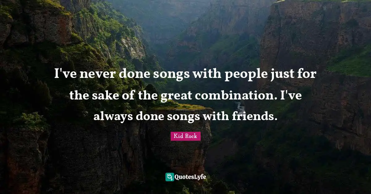 I've never done songs with people just for the sake of the great combination. I've always done songs with friends.