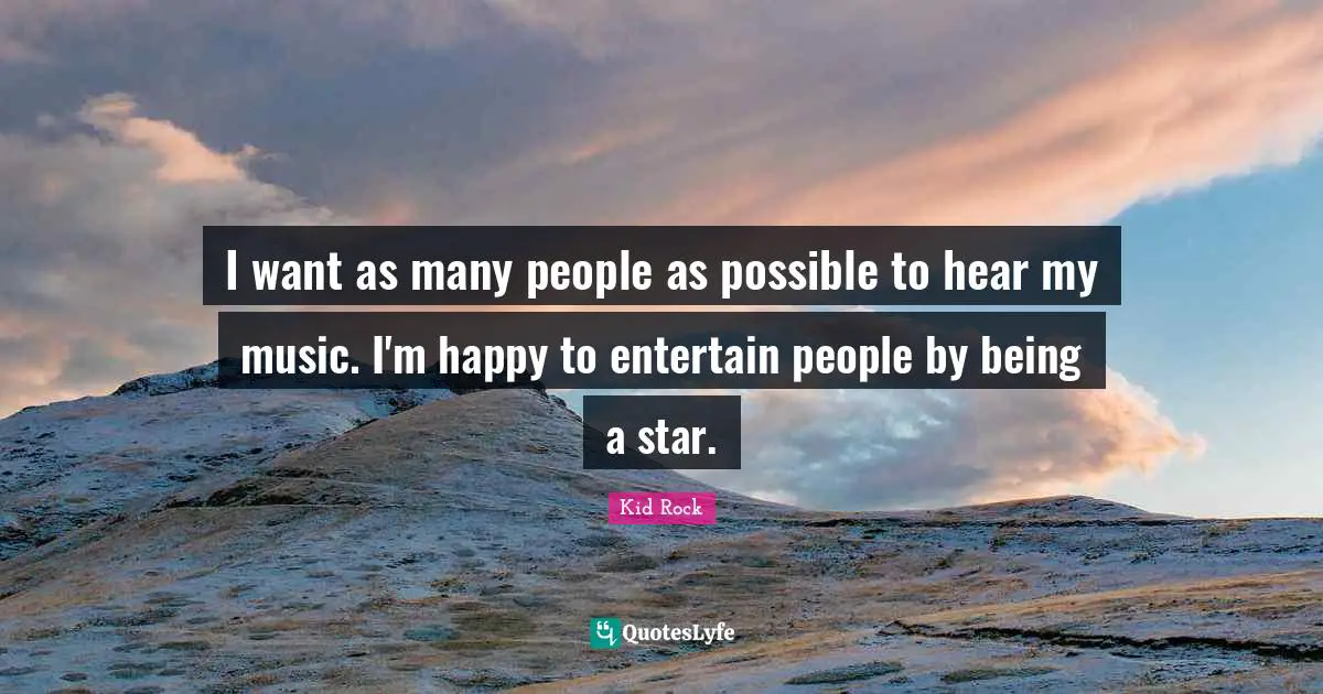 I want as many people as possible to hear my music. I'm happy to entertain people by being a star.