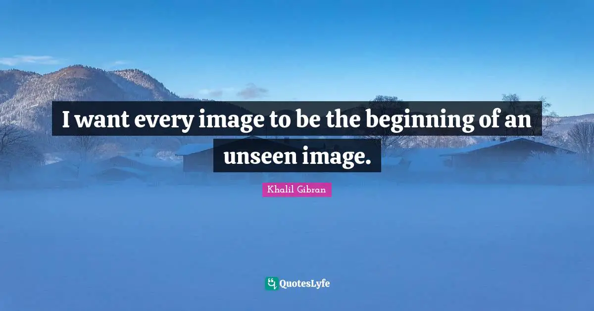 I want every image to be the beginning of an unseen image.